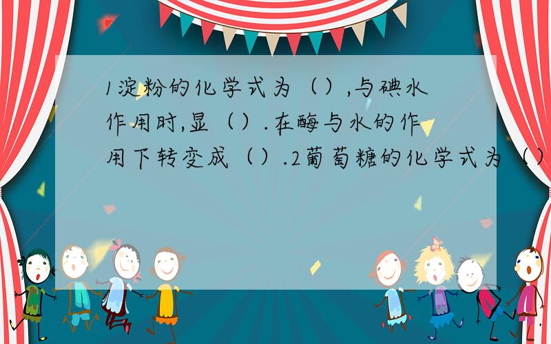 1淀粉的化学式为（）,与碘水作用时,显（）.在酶与水的作用下转变成（）.2葡萄糖的化学式为（）.与