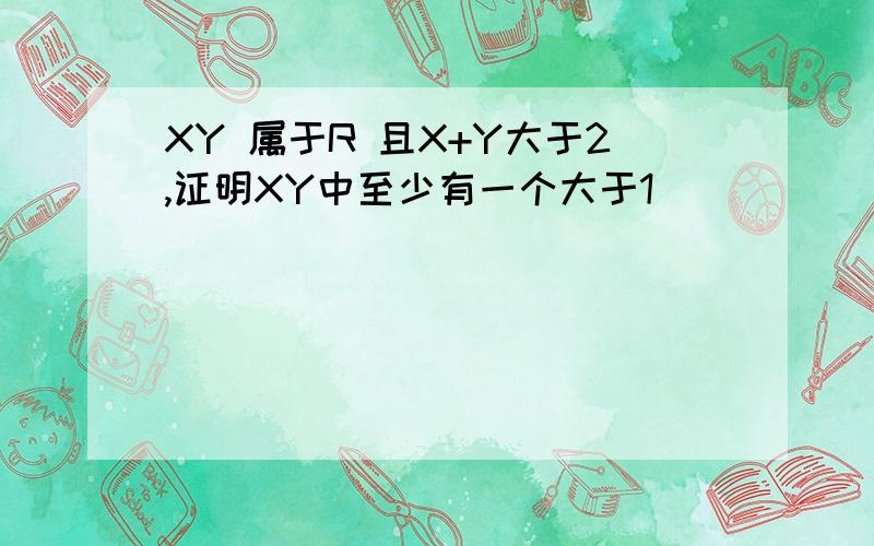 XY 属于R 且X+Y大于2,证明XY中至少有一个大于1