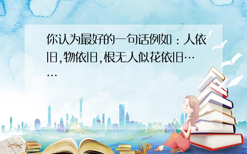 你认为最好的一句话例如：人依旧,物依旧,恨无人似花依旧……