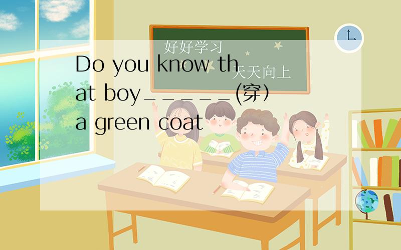 Do you know that boy_____(穿）a green coat