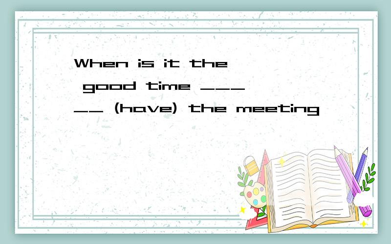 When is it the good time _____ (have) the meeting