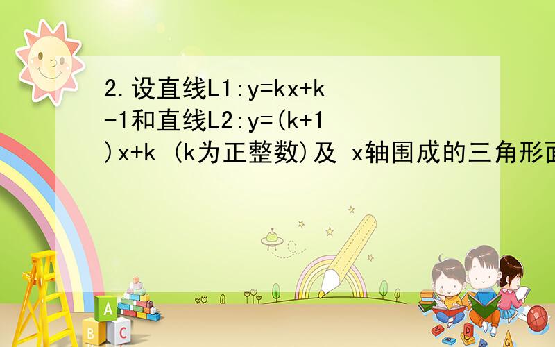 2.设直线L1:y=kx+k-1和直线L2:y=(k+1)x+k (k为正整数)及 x轴围成的三角形面积为Sk,