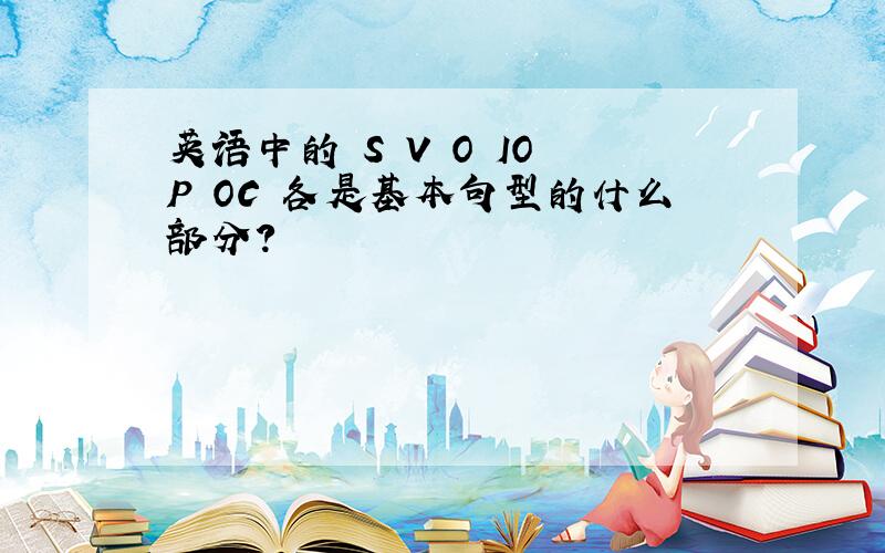 英语中的 S V O IO P OC 各是基本句型的什么部分?