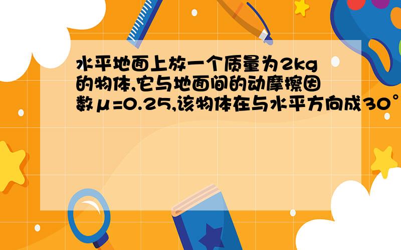 水平地面上放一个质量为2kg的物体,它与地面间的动摩擦因数μ=0.25,该物体在与水平方向成30°