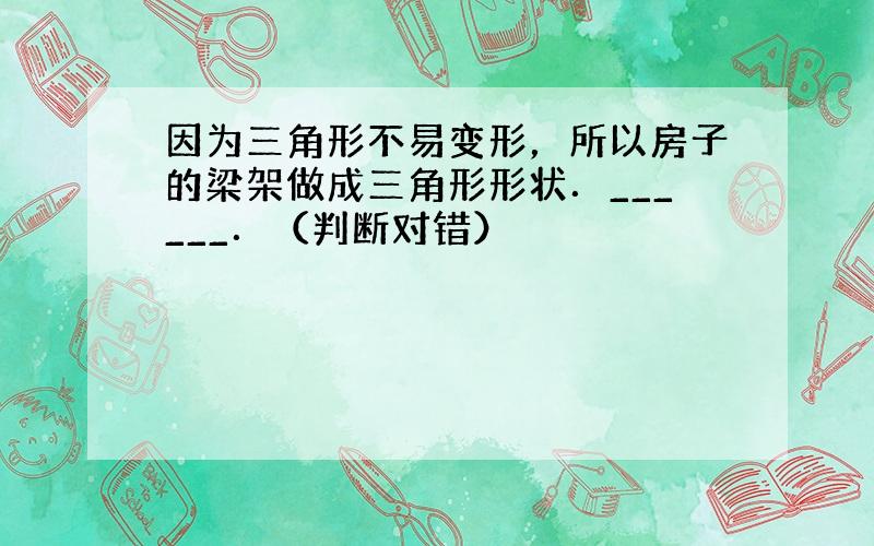 因为三角形不易变形，所以房子的梁架做成三角形形状．______．（判断对错）