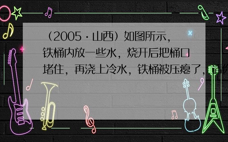 （2005•山西）如图所示，铁桶内放一些水，烧开后把桶口堵住，再浇上冷水，铁桶被压瘪了，请你按表格要求，写出与该过程相关