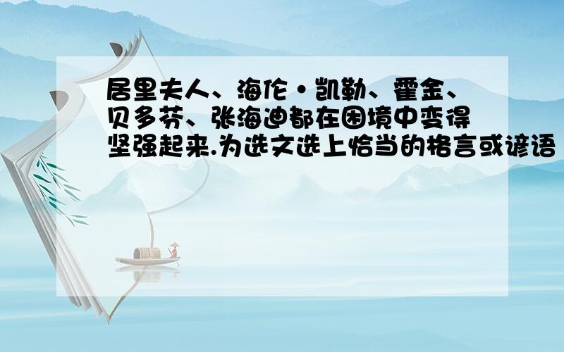 居里夫人、海伦·凯勒、霍金、贝多芬、张海迪都在困境中变得坚强起来.为选文选上恰当的格言或谚语