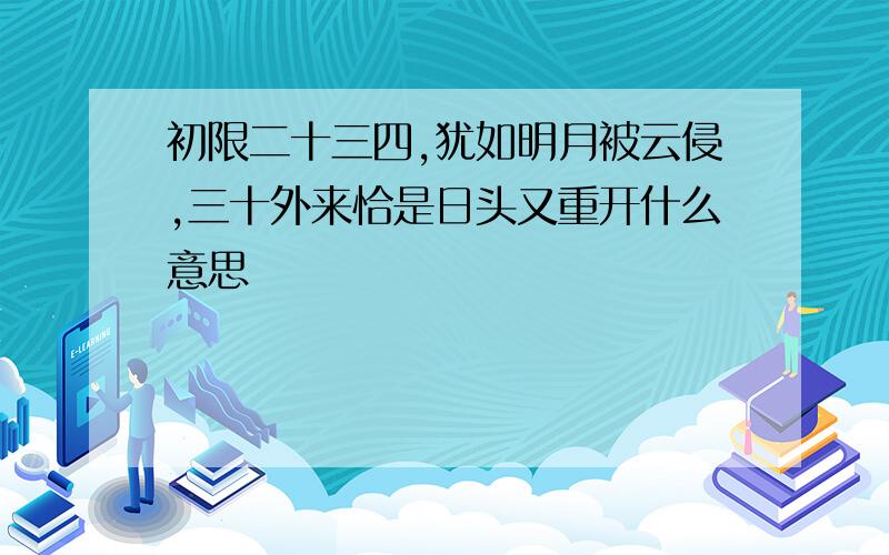 初限二十三四,犹如明月被云侵,三十外来恰是日头又重开什么意思