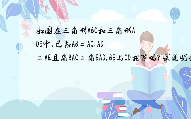 如图在三角形ABC和三角形ADE中,已知AB=AC,AD=AE且角BAC=角EAD,BE与CD相等吗?试说明理由别复制,