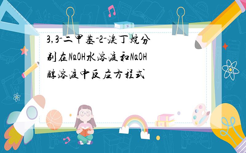 3,3-二甲基-2-溴丁烷分别在NaOH水溶液和NaOH醇溶液中反应方程式