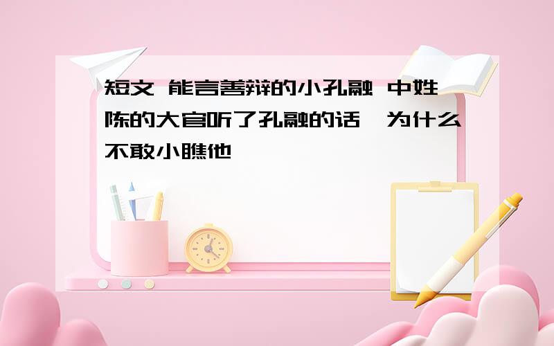 短文 能言善辩的小孔融 中姓陈的大官听了孔融的话,为什么不敢小瞧他