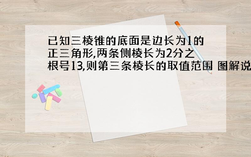 已知三棱锥的底面是边长为1的正三角形,两条侧棱长为2分之根号13,则第三条棱长的取值范围 图解说明