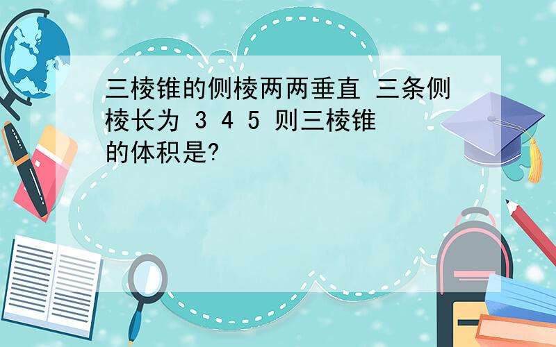 三棱锥的侧棱两两垂直 三条侧棱长为 3 4 5 则三棱锥的体积是?