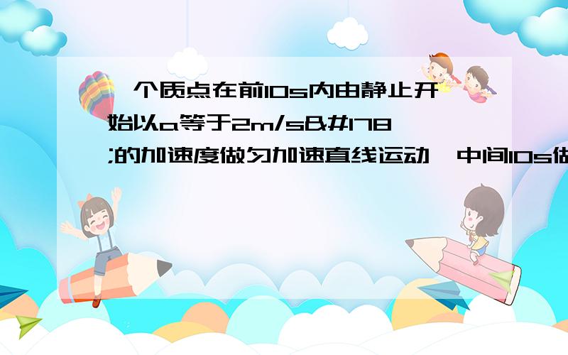 一个质点在前10s内由静止开始以a等于2m/s²的加速度做匀加速直线运动,中间10s做匀速,后10s以a＝-2