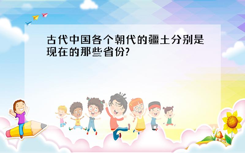 古代中国各个朝代的疆土分别是现在的那些省份?