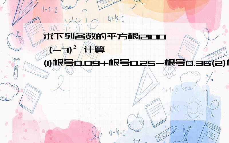 求下列各数的平方根12100 (-7)² 计算(1)根号0.09+根号0.25-根号0.36(2)根号9分之4