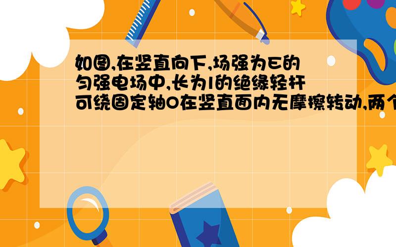 如图,在竖直向下,场强为E的匀强电场中,长为l的绝缘轻杆可绕固定轴O在竖直面内无摩擦转动,两个小球A、B固定于杆的两端,