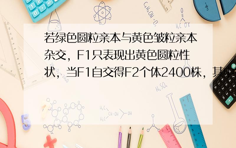 若绿色圆粒亲本与黄色皱粒亲本杂交，F1只表现出黄色圆粒性状，当F1自交得F2个体2400株，其中黄色圆粒性状中有杂合子类