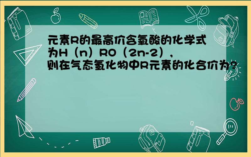 元素R的最高价含氧酸的化学式为H（n）RO（2n-2）,则在气态氢化物中R元素的化合价为?