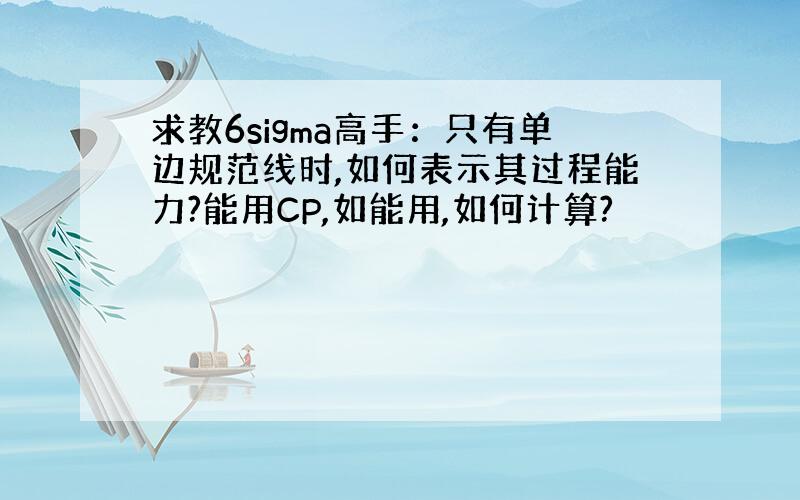 求教6sigma高手：只有单边规范线时,如何表示其过程能力?能用CP,如能用,如何计算?