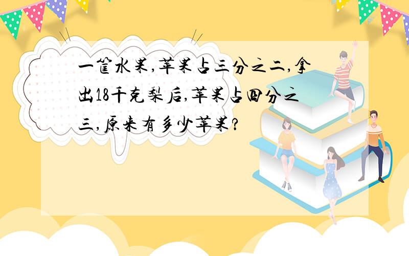 一筐水果,苹果占三分之二,拿出18千克梨后,苹果占四分之三,原来有多少苹果?