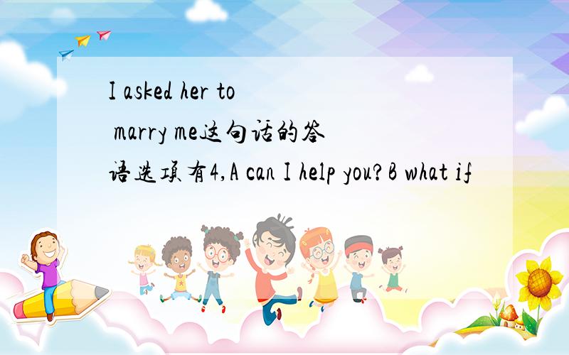 I asked her to marry me这句话的答语选项有4,A can I help you?B what if