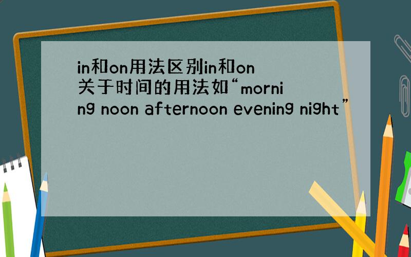 in和on用法区别in和on关于时间的用法如“morning noon afternoon evening night”