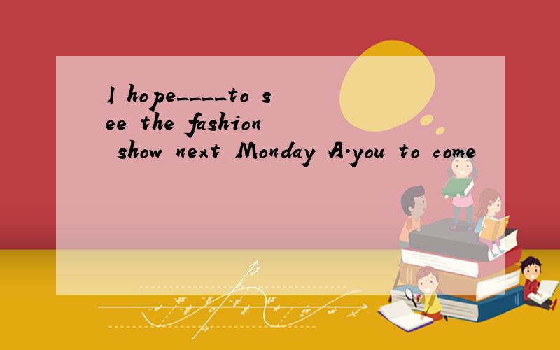 I hope____to see the fashion show next Monday A.you to come