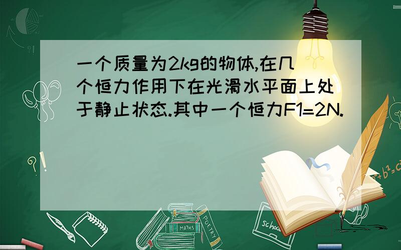 一个质量为2kg的物体,在几个恒力作用下在光滑水平面上处于静止状态.其中一个恒力F1=2N.