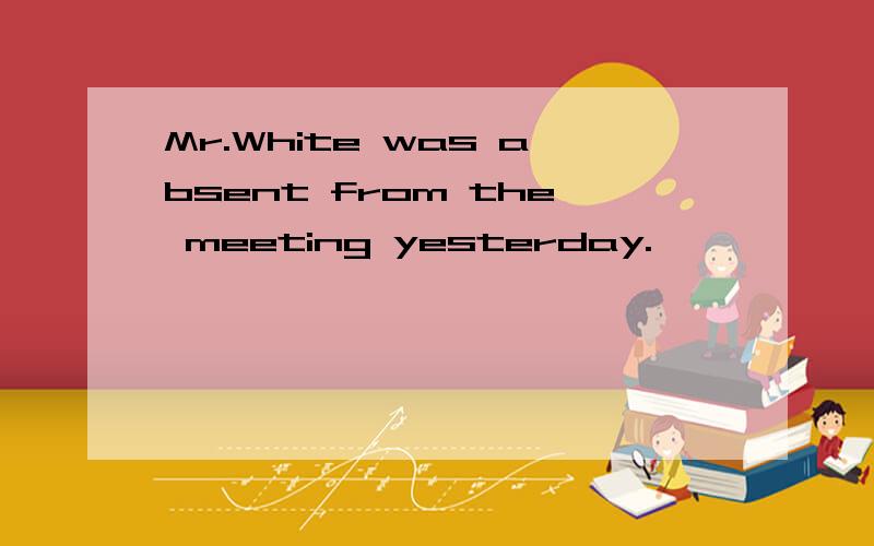 Mr.White was absent from the meeting yesterday.