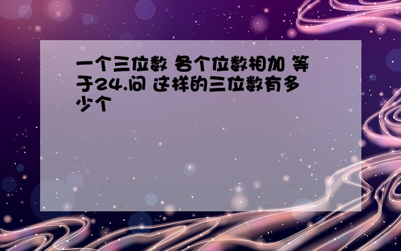 一个三位数 各个位数相加 等于24.问 这样的三位数有多少个