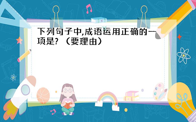 下列句子中,成语运用正确的一项是? （要理由）