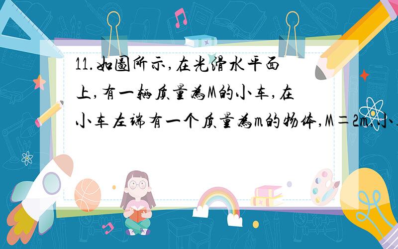 11.如图所示,在光滑水平面上,有一辆质量为M的小车,在小车左端有一个质量为m的物体,M＝2m,小车以v0的速