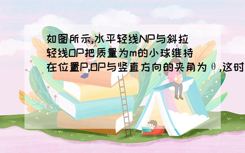 如图所示,水平轻线NP与斜拉轻线OP把质量为m的小球维持在位置P,OP与竖直方向的夹角为θ,这时斜拉轻线OP中的拉力大小