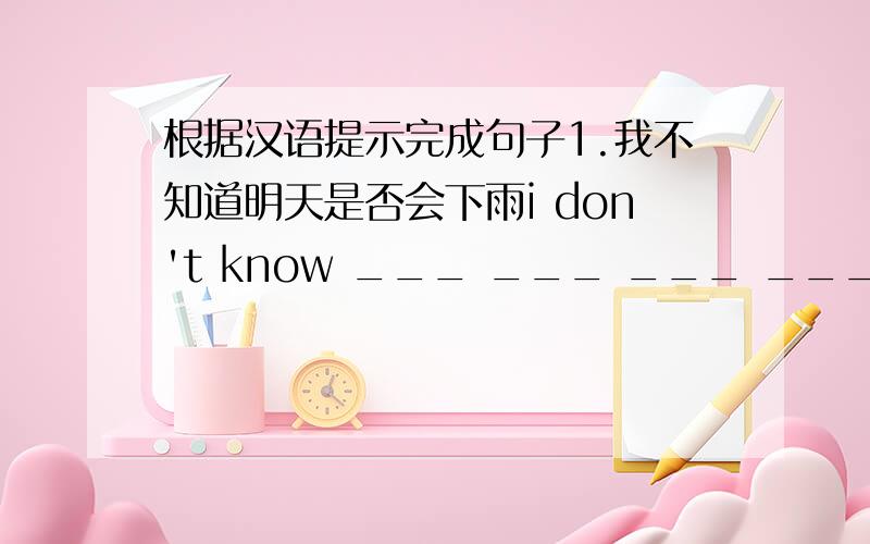 根据汉语提示完成句子1.我不知道明天是否会下雨i don't know ___ ___ ___ ___ tomorrow