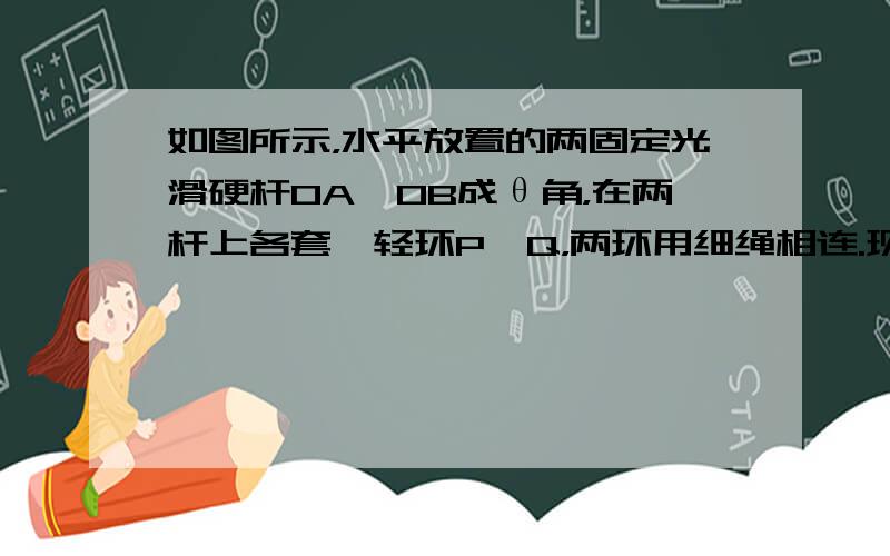 如图所示，水平放置的两固定光滑硬杆OA、OB成θ角，在两杆上各套一轻环P、Q，两环用细绳相连.现用一大小为F的恒力沿OB