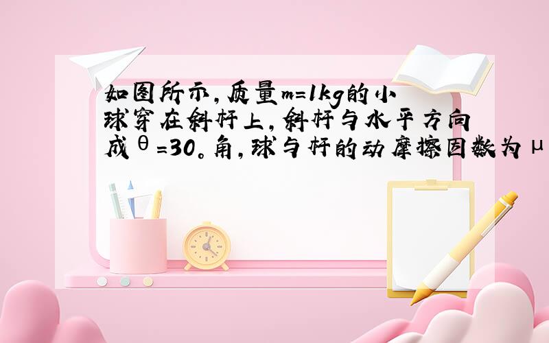 如图所示,质量m=1kg的小球穿在斜杆上,斜杆与水平方向成θ=30°角,球与杆的动摩擦因数为μ=0.2,小球受到竖直向上