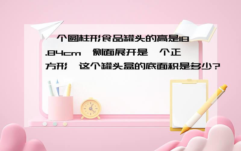 一个圆柱形食品罐头的高是18.84cm,侧面展开是一个正方形,这个罐头盒的底面积是多少?