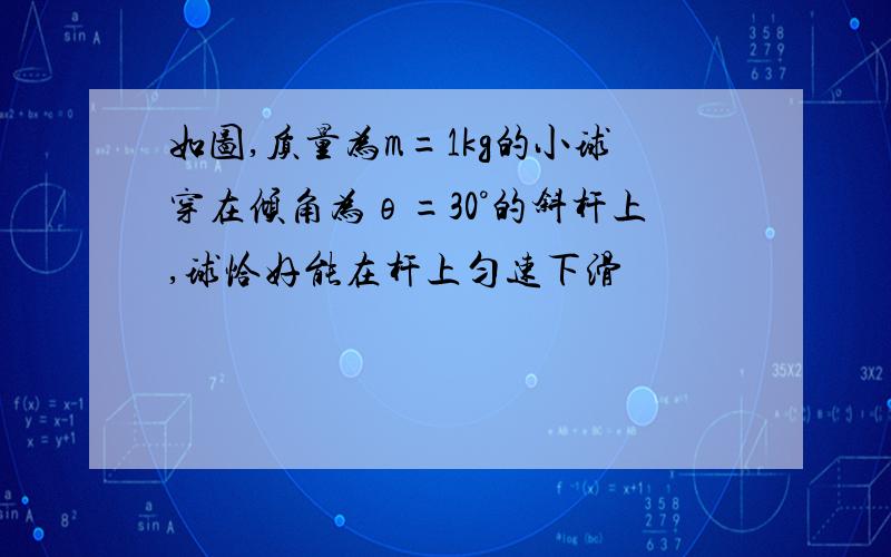 如图,质量为m=1kg的小球穿在倾角为θ=30°的斜杆上,球恰好能在杆上匀速下滑