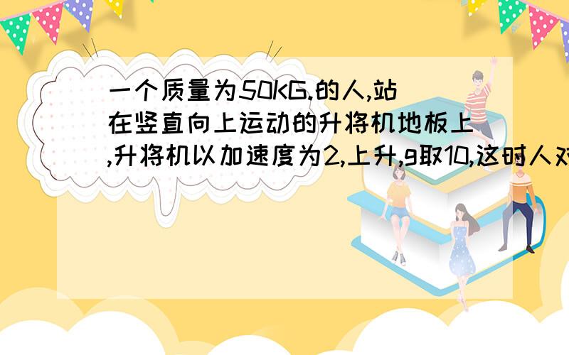 一个质量为50KG.的人,站在竖直向上运动的升将机地板上,升将机以加速度为2,上升,g取10,这时人对升...