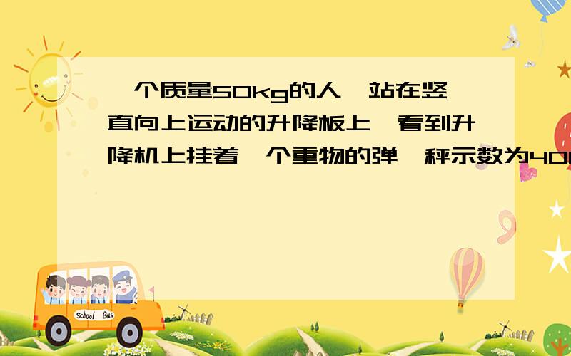 一个质量50kg的人,站在竖直向上运动的升降板上,看到升降机上挂着一个重物的弹簧秤示数为40N