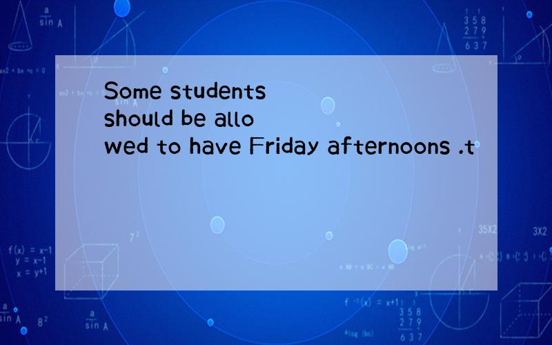 Some students should be allowed to have Friday afternoons .t