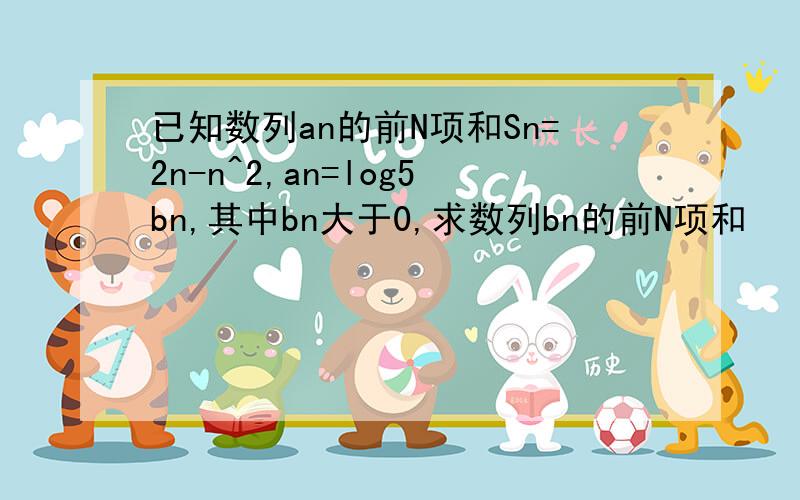 已知数列an的前N项和Sn=2n-n^2,an=log5bn,其中bn大于0,求数列bn的前N项和