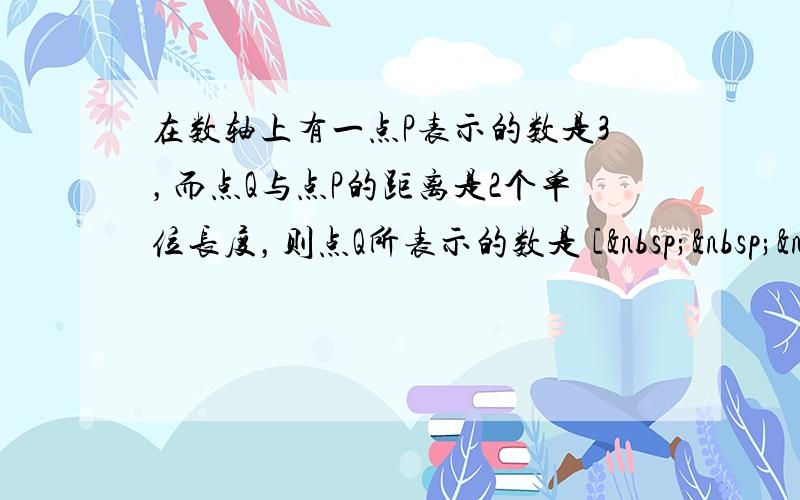 在数轴上有一点P表示的数是3，而点Q与点P的距离是2个单位长度，则点Q所表示的数是 [   