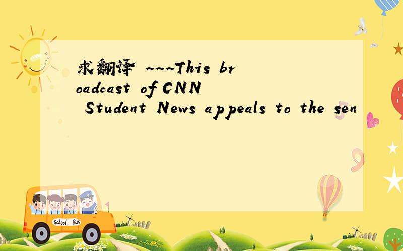 求翻译 ~~~This broadcast of CNN Student News appeals to the sen