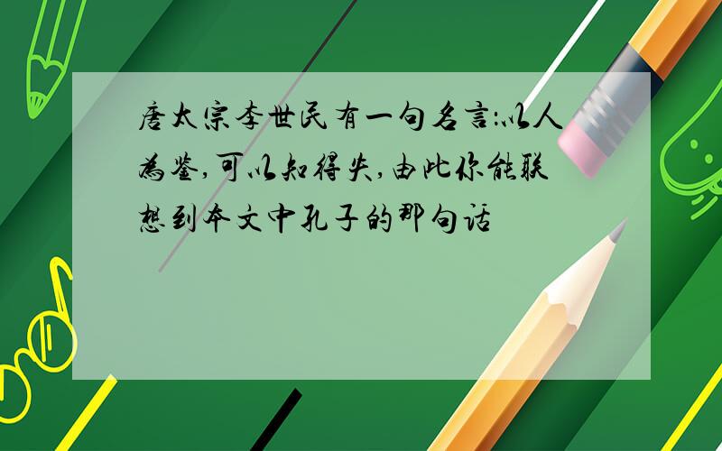 唐太宗李世民有一句名言：以人为鉴,可以知得失,由此你能联想到本文中孔子的那句话