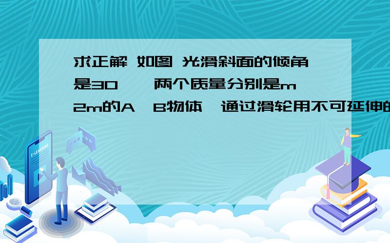 求正解 如图 光滑斜面的倾角是30°,两个质量分别是m,2m的A,B物体,通过滑轮用不可延伸的轻绳相连接,开始时用手把持