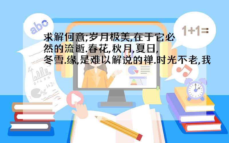 求解何意;岁月极美,在于它必然的流逝.春花,秋月,夏日,冬雪.缘,是难以解说的禅.时光不老,我