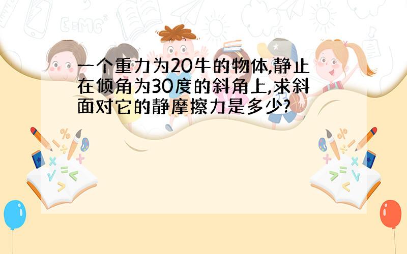 一个重力为20牛的物体,静止在倾角为30度的斜角上,求斜面对它的静摩擦力是多少?