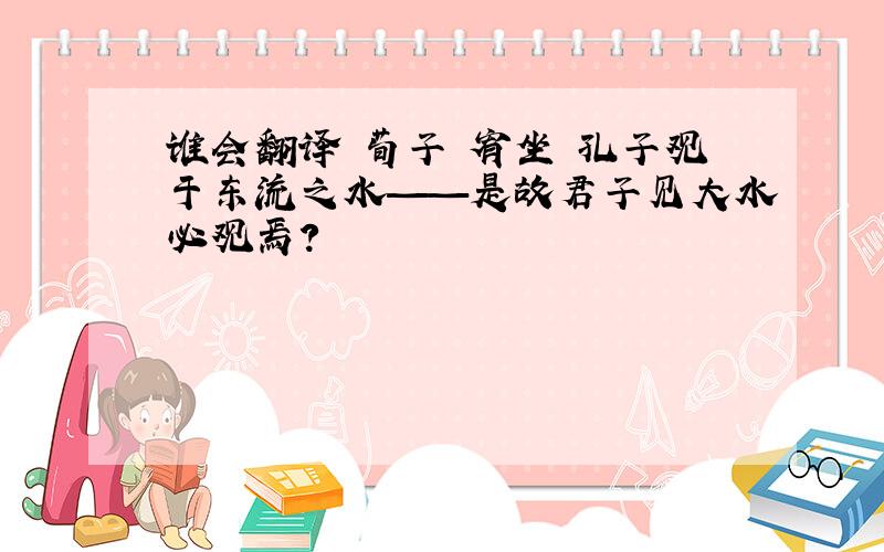 谁会翻译 荀子 宥坐 孔子观于东流之水——是故君子见大水必观焉?